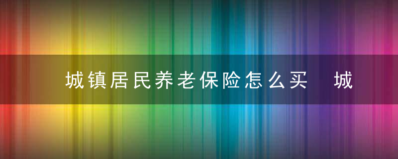 城镇居民养老保险怎么买 城镇居民养老保险购买方式介绍